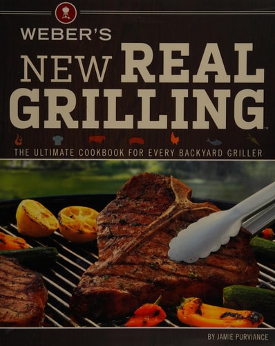 Weber's New Real Grilling: The Ultimate Cookbook for Every Backyard Griller