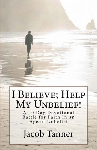 "I Believe; Help My Unbelief!" A 40 Day Devotional Battle for Faith in an Age of Unbelief